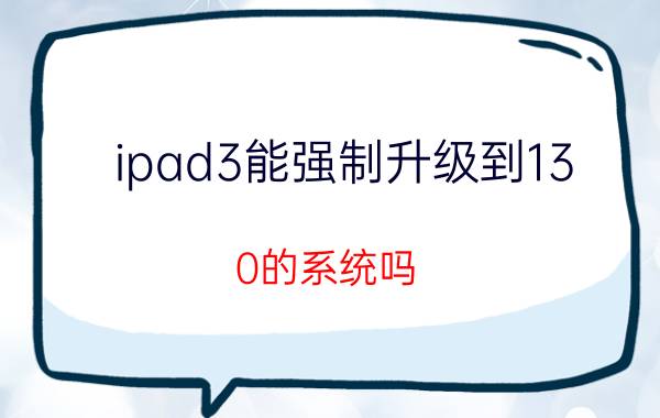 ipad3能强制升级到13.0的系统吗 ipad2可以升级吗？